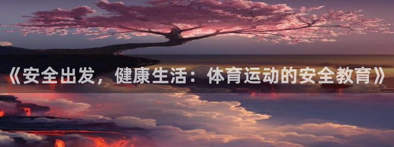 利记官方正版app娱乐是那个系列的台子:《安全出发,健康生活