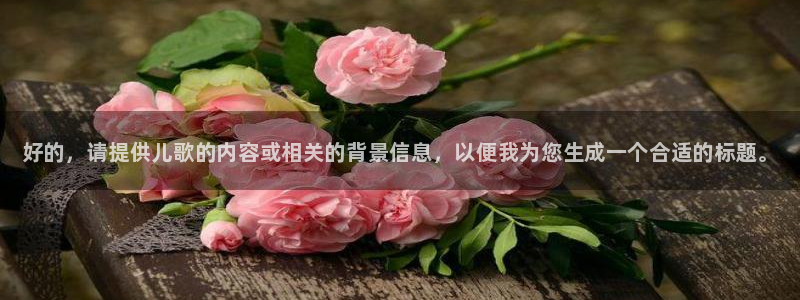 利记官方集团官网:好的,请提供儿歌的内容或相关的背景信息,以
