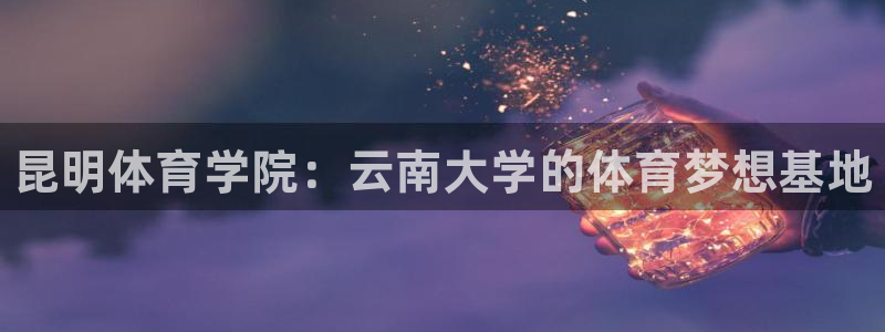 利记官网下载平台注册流程图:昆明体育学院:云南大学的体育梦想