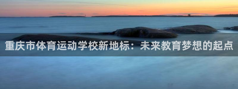 利记官方正版app娱乐平台:重庆市体育运动学校新地标:未来教